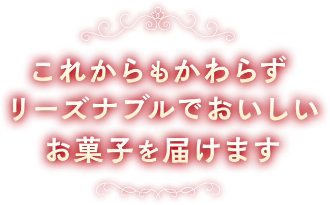 これからもかわらずリーズナブルでおいしいお菓子を届けます