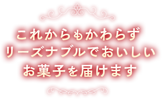 これからもかわらずリーズナブルでおいしいお菓子を届けます